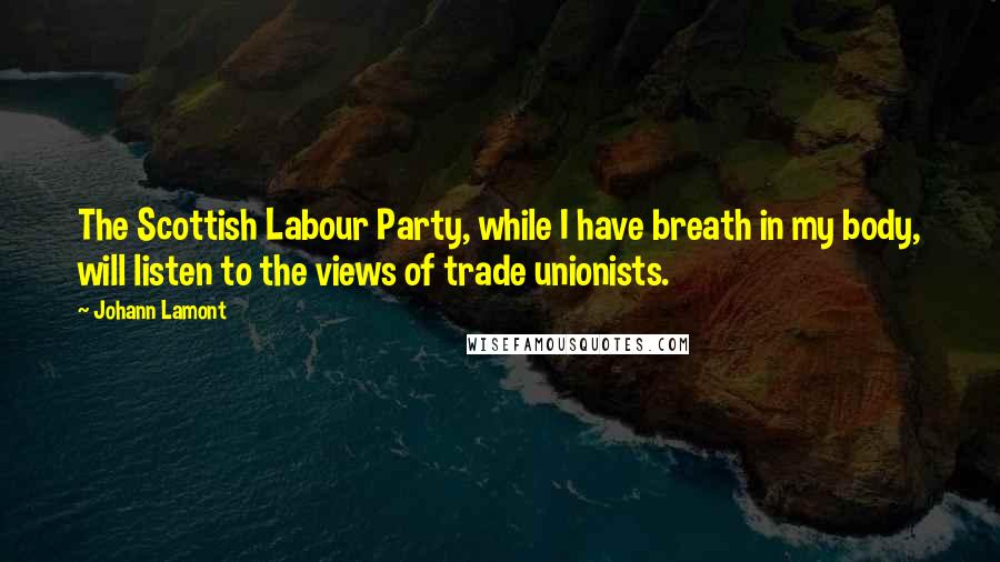 Johann Lamont Quotes: The Scottish Labour Party, while I have breath in my body, will listen to the views of trade unionists.