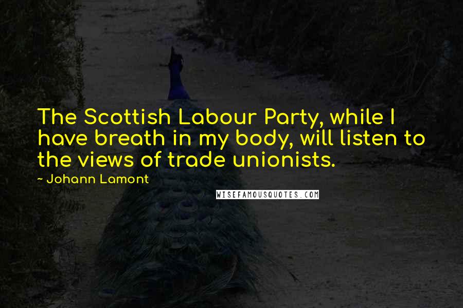 Johann Lamont Quotes: The Scottish Labour Party, while I have breath in my body, will listen to the views of trade unionists.