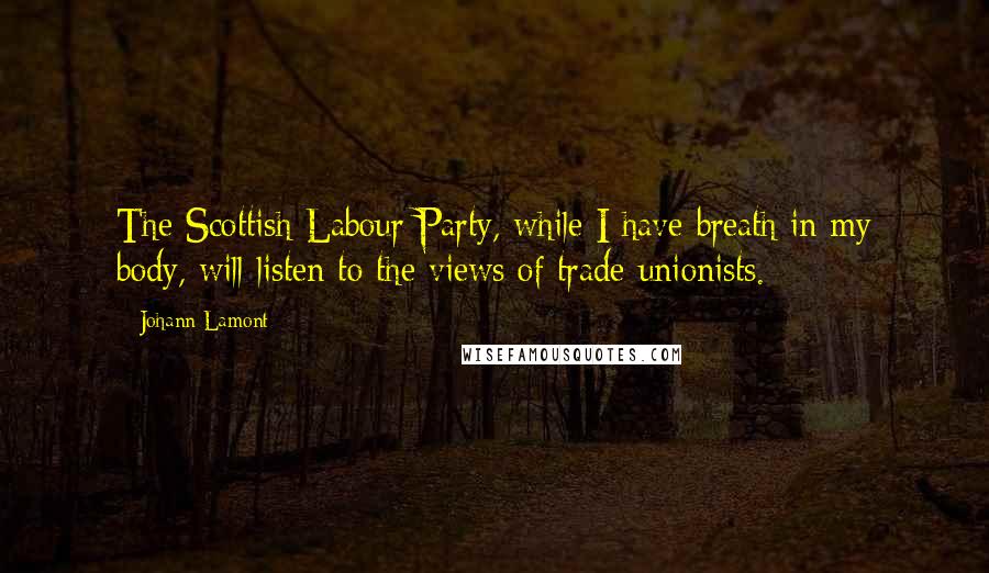 Johann Lamont Quotes: The Scottish Labour Party, while I have breath in my body, will listen to the views of trade unionists.