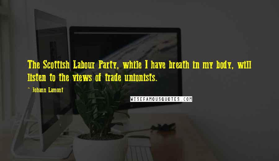 Johann Lamont Quotes: The Scottish Labour Party, while I have breath in my body, will listen to the views of trade unionists.