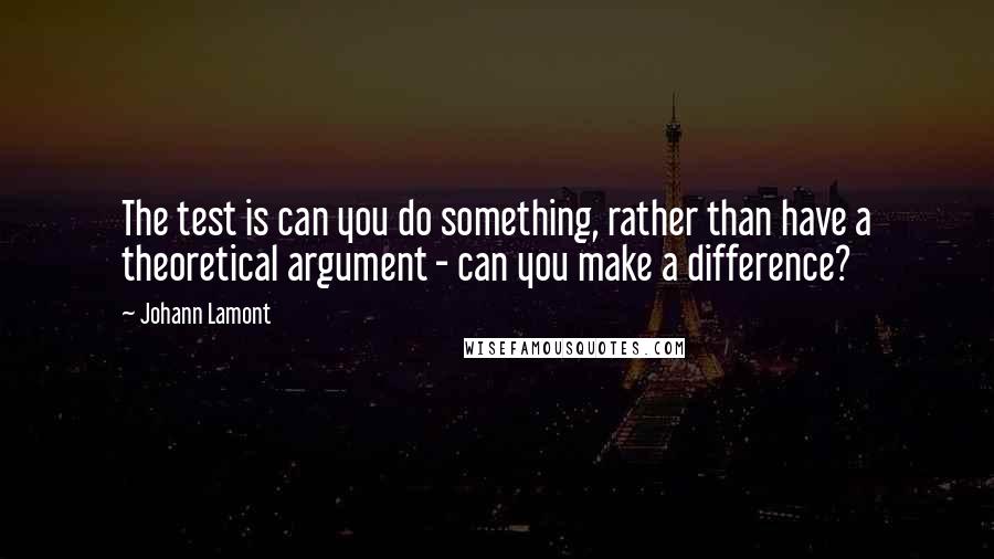 Johann Lamont Quotes: The test is can you do something, rather than have a theoretical argument - can you make a difference?