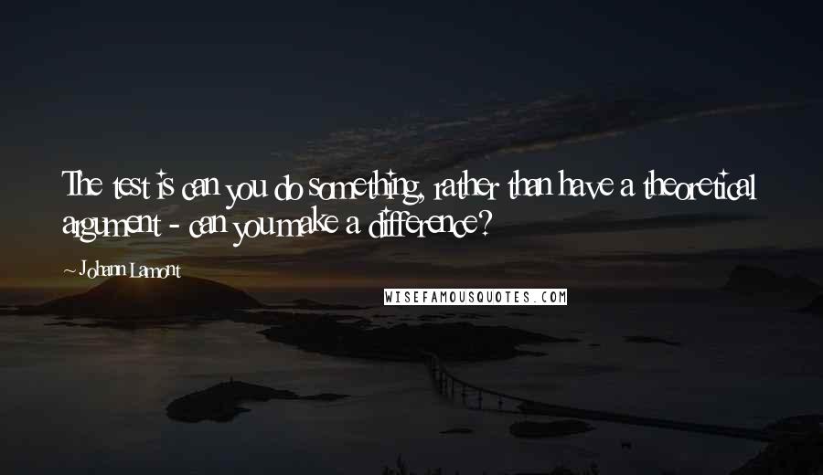 Johann Lamont Quotes: The test is can you do something, rather than have a theoretical argument - can you make a difference?
