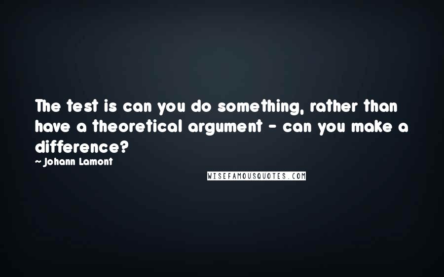 Johann Lamont Quotes: The test is can you do something, rather than have a theoretical argument - can you make a difference?