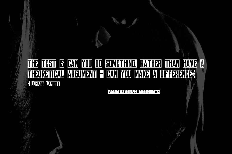 Johann Lamont Quotes: The test is can you do something, rather than have a theoretical argument - can you make a difference?
