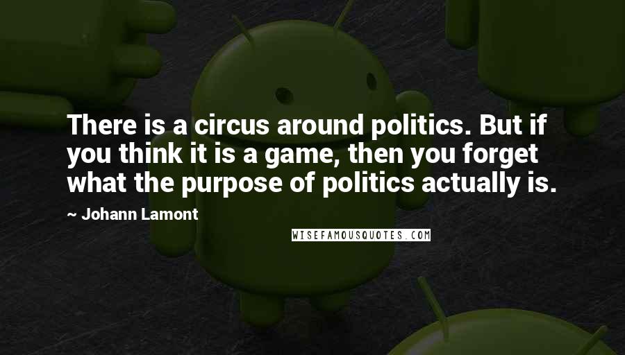 Johann Lamont Quotes: There is a circus around politics. But if you think it is a game, then you forget what the purpose of politics actually is.