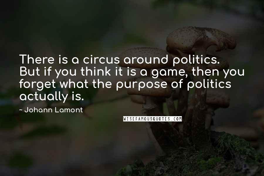 Johann Lamont Quotes: There is a circus around politics. But if you think it is a game, then you forget what the purpose of politics actually is.