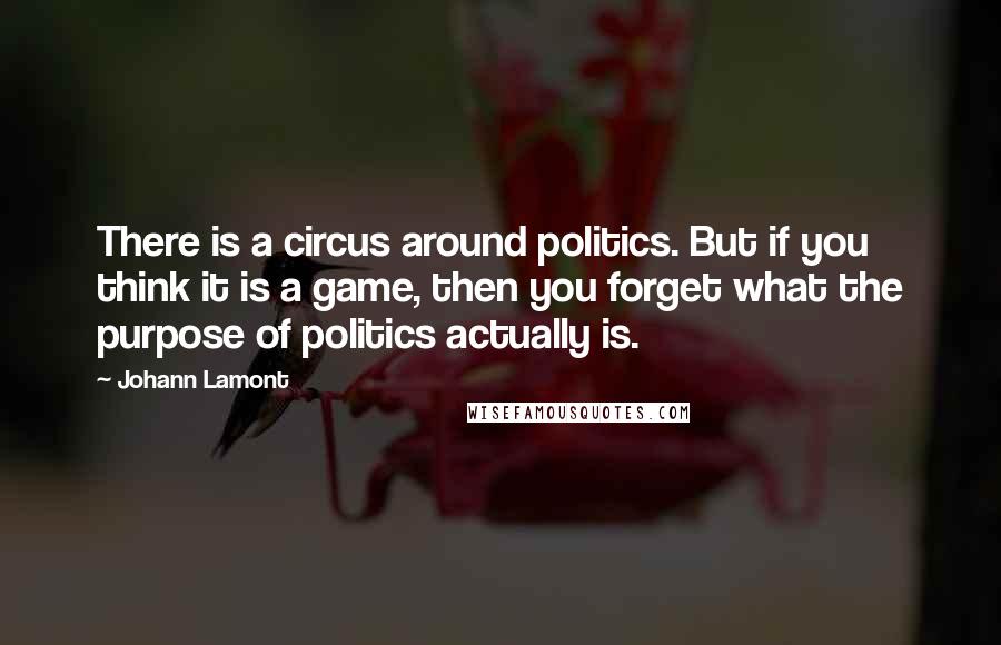 Johann Lamont Quotes: There is a circus around politics. But if you think it is a game, then you forget what the purpose of politics actually is.