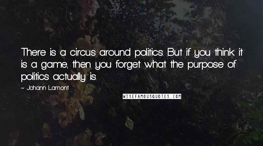 Johann Lamont Quotes: There is a circus around politics. But if you think it is a game, then you forget what the purpose of politics actually is.