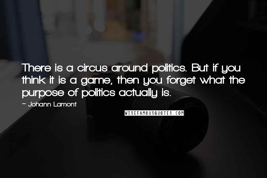 Johann Lamont Quotes: There is a circus around politics. But if you think it is a game, then you forget what the purpose of politics actually is.