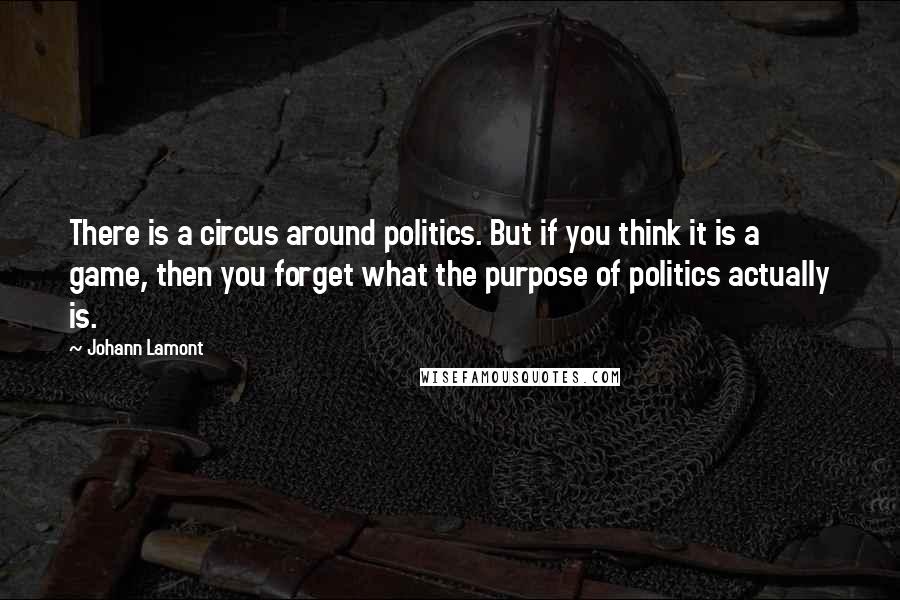 Johann Lamont Quotes: There is a circus around politics. But if you think it is a game, then you forget what the purpose of politics actually is.