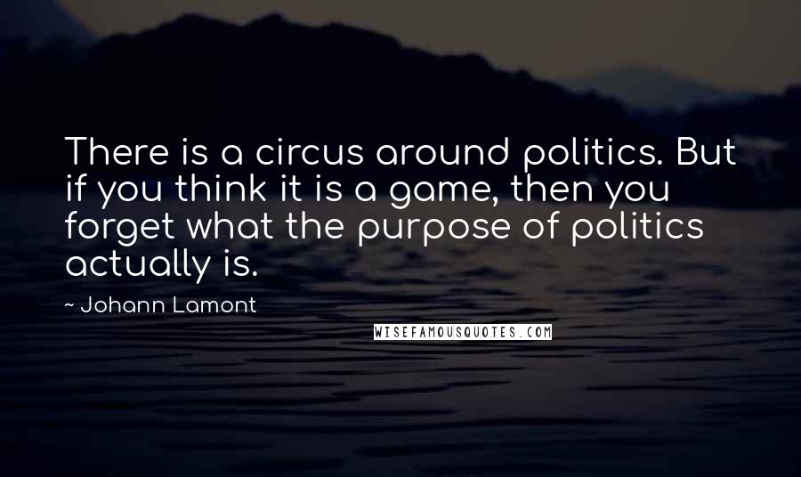 Johann Lamont Quotes: There is a circus around politics. But if you think it is a game, then you forget what the purpose of politics actually is.