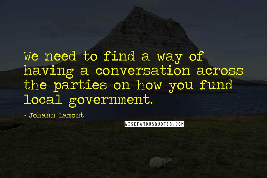 Johann Lamont Quotes: We need to find a way of having a conversation across the parties on how you fund local government.