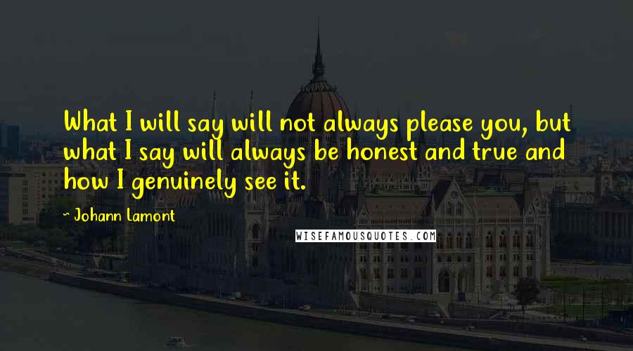 Johann Lamont Quotes: What I will say will not always please you, but what I say will always be honest and true and how I genuinely see it.