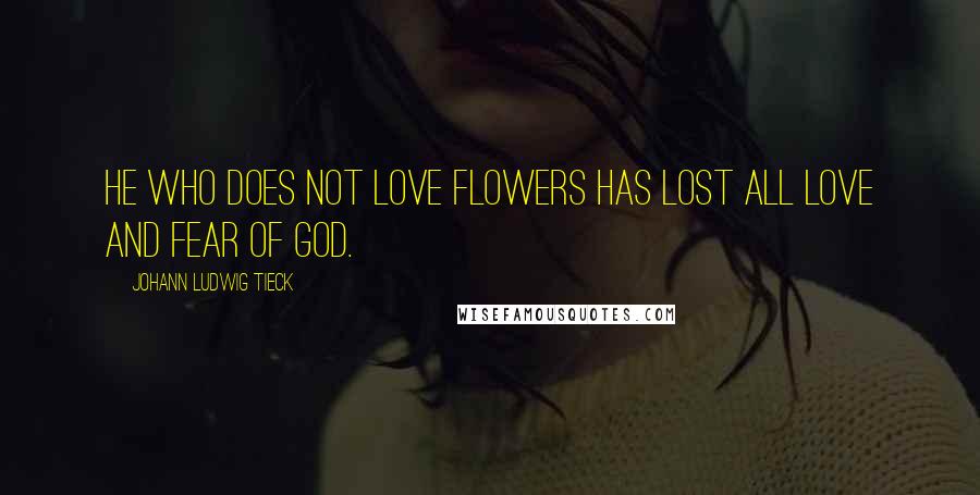 Johann Ludwig Tieck Quotes: He who does not love flowers has lost all love and fear of God.