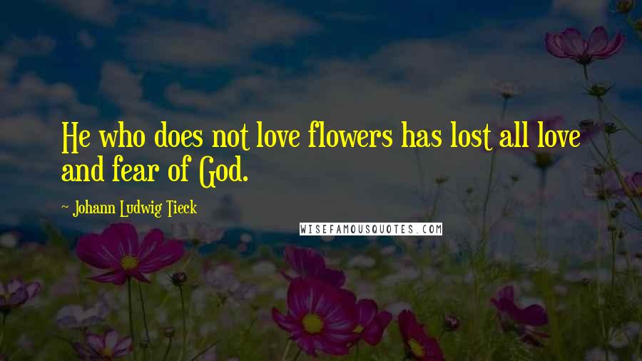 Johann Ludwig Tieck Quotes: He who does not love flowers has lost all love and fear of God.