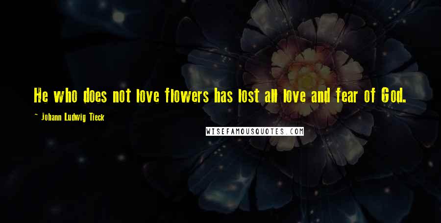 Johann Ludwig Tieck Quotes: He who does not love flowers has lost all love and fear of God.