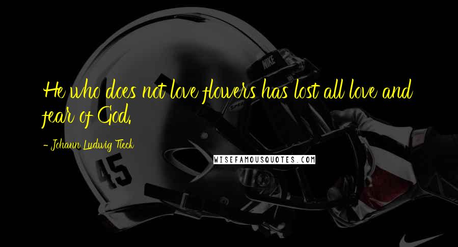 Johann Ludwig Tieck Quotes: He who does not love flowers has lost all love and fear of God.