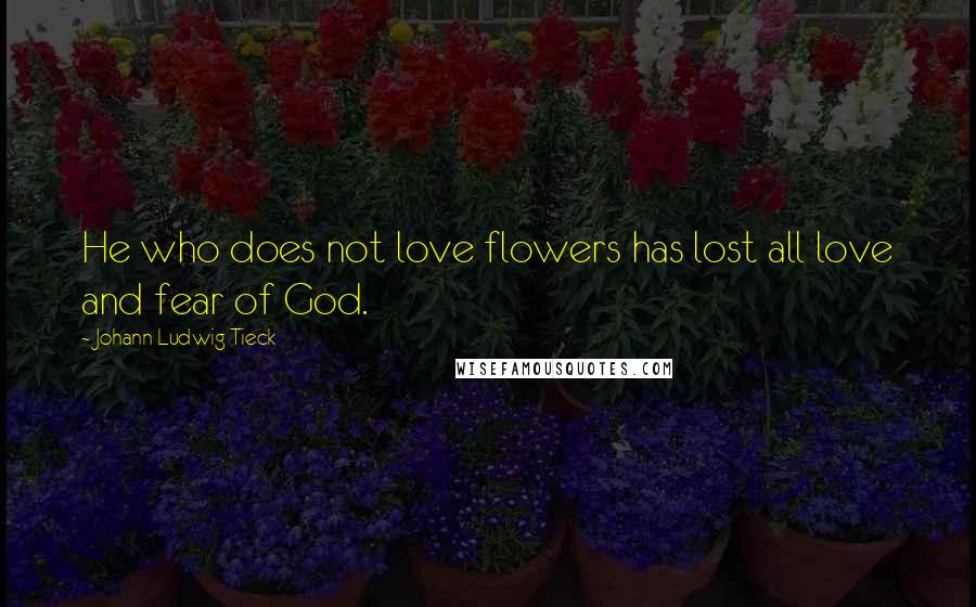 Johann Ludwig Tieck Quotes: He who does not love flowers has lost all love and fear of God.