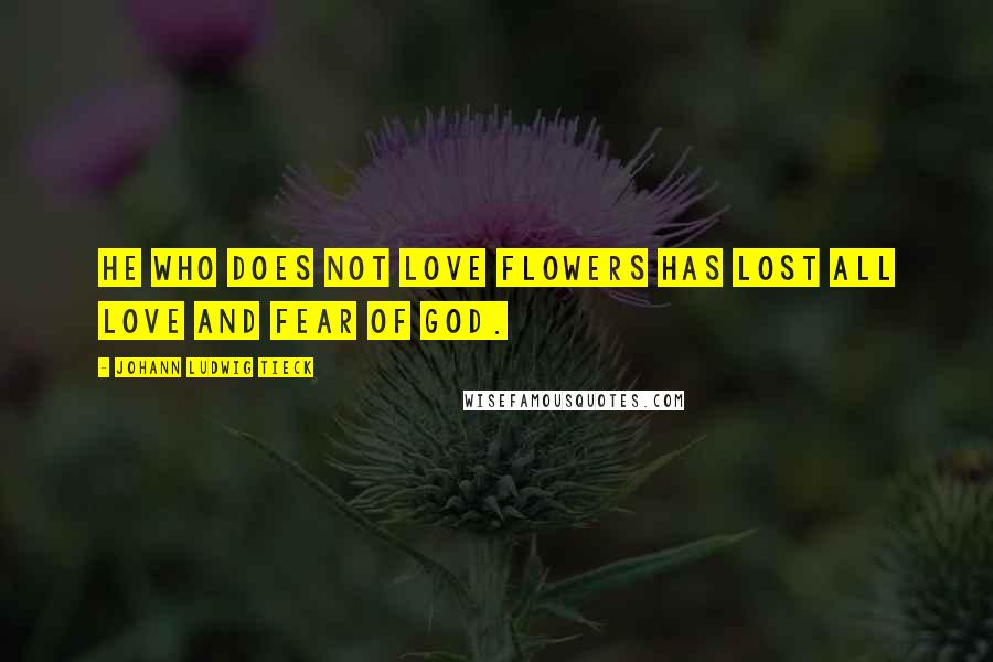 Johann Ludwig Tieck Quotes: He who does not love flowers has lost all love and fear of God.