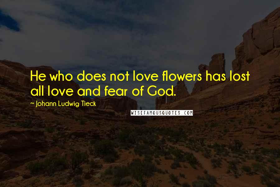 Johann Ludwig Tieck Quotes: He who does not love flowers has lost all love and fear of God.