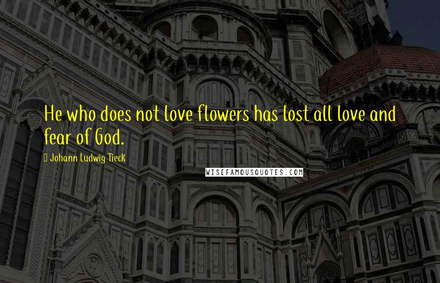 Johann Ludwig Tieck Quotes: He who does not love flowers has lost all love and fear of God.