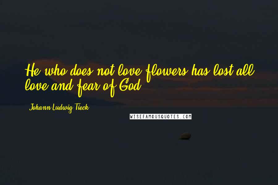 Johann Ludwig Tieck Quotes: He who does not love flowers has lost all love and fear of God.