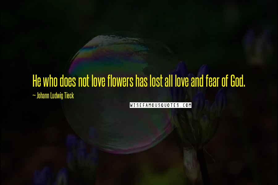 Johann Ludwig Tieck Quotes: He who does not love flowers has lost all love and fear of God.