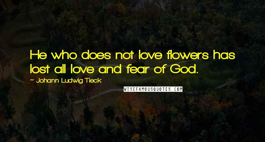 Johann Ludwig Tieck Quotes: He who does not love flowers has lost all love and fear of God.
