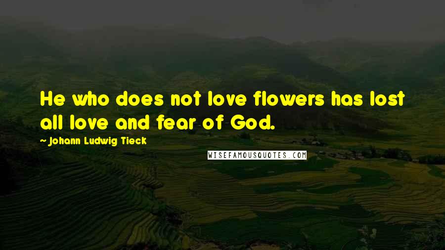 Johann Ludwig Tieck Quotes: He who does not love flowers has lost all love and fear of God.
