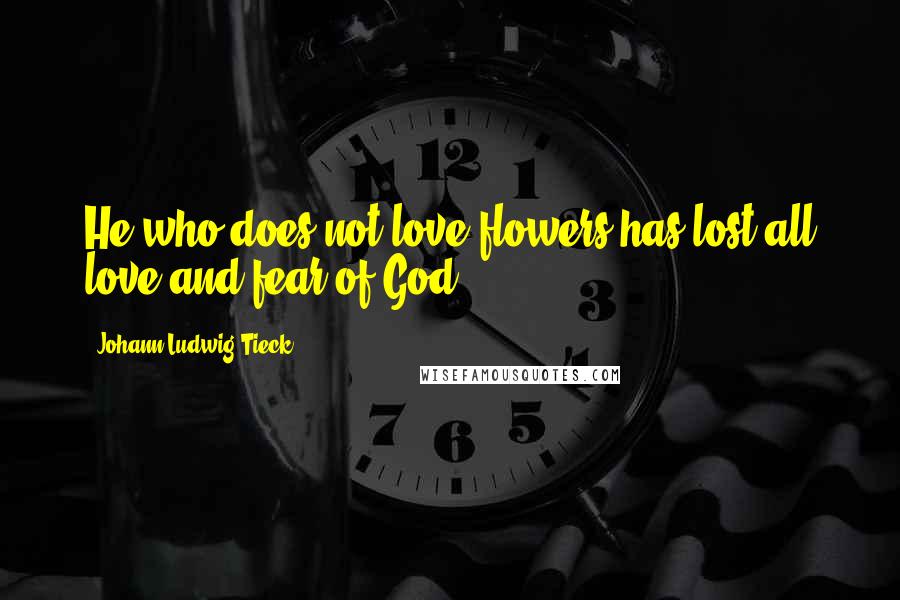 Johann Ludwig Tieck Quotes: He who does not love flowers has lost all love and fear of God.