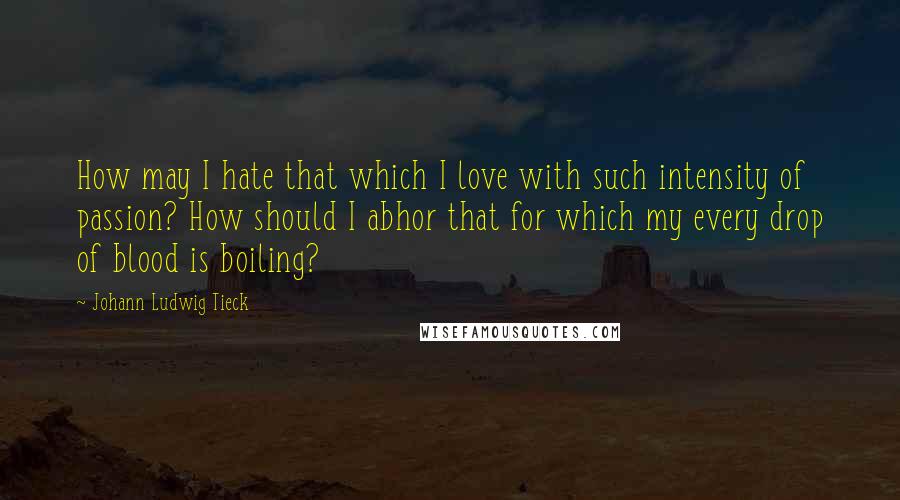 Johann Ludwig Tieck Quotes: How may I hate that which I love with such intensity of passion? How should I abhor that for which my every drop of blood is boiling?