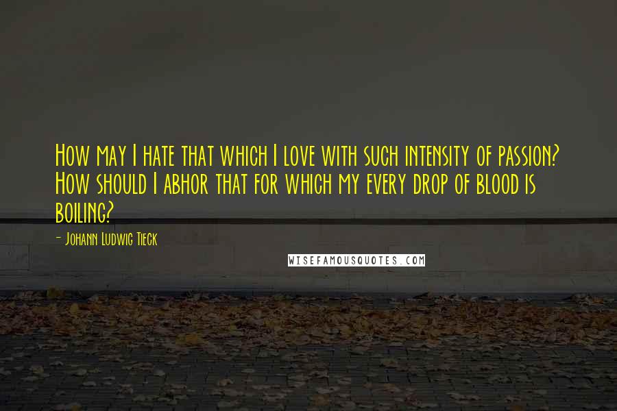 Johann Ludwig Tieck Quotes: How may I hate that which I love with such intensity of passion? How should I abhor that for which my every drop of blood is boiling?