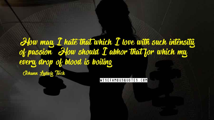 Johann Ludwig Tieck Quotes: How may I hate that which I love with such intensity of passion? How should I abhor that for which my every drop of blood is boiling?