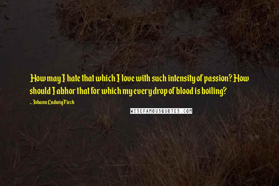 Johann Ludwig Tieck Quotes: How may I hate that which I love with such intensity of passion? How should I abhor that for which my every drop of blood is boiling?