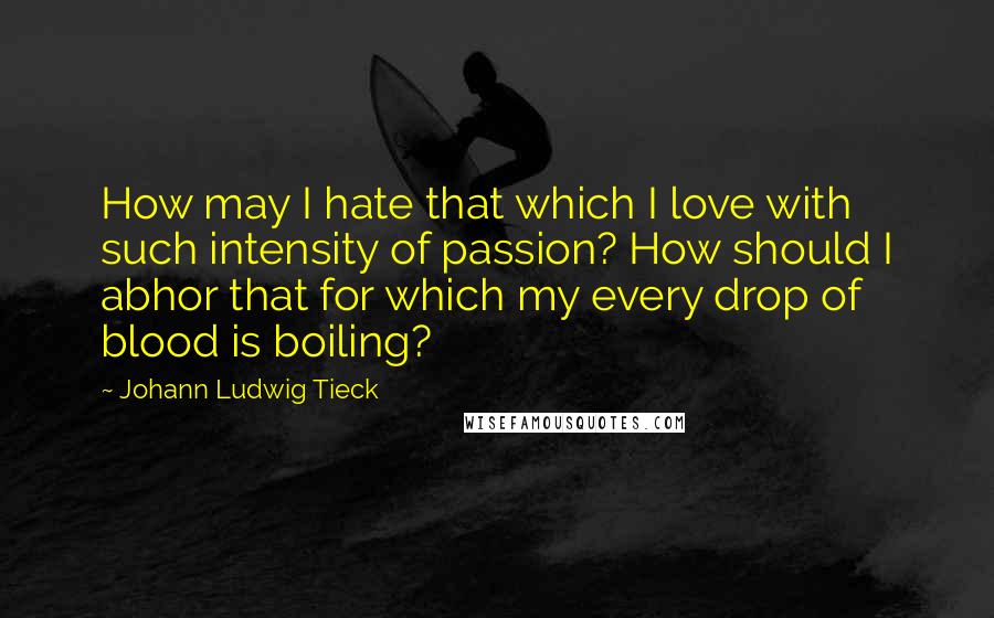 Johann Ludwig Tieck Quotes: How may I hate that which I love with such intensity of passion? How should I abhor that for which my every drop of blood is boiling?