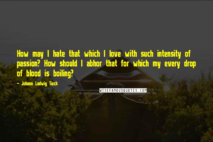 Johann Ludwig Tieck Quotes: How may I hate that which I love with such intensity of passion? How should I abhor that for which my every drop of blood is boiling?