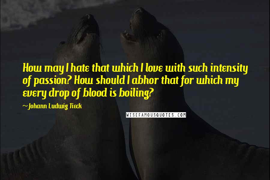 Johann Ludwig Tieck Quotes: How may I hate that which I love with such intensity of passion? How should I abhor that for which my every drop of blood is boiling?
