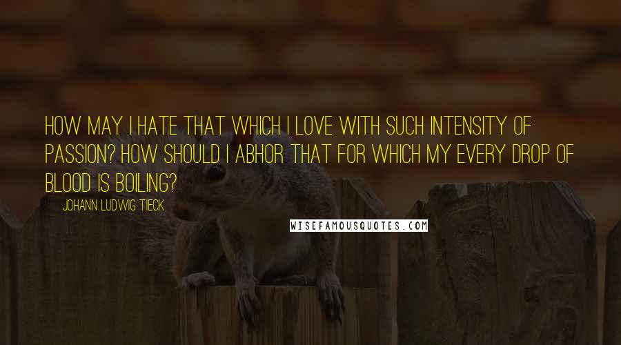 Johann Ludwig Tieck Quotes: How may I hate that which I love with such intensity of passion? How should I abhor that for which my every drop of blood is boiling?