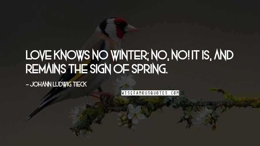 Johann Ludwig Tieck Quotes: Love knows no winter; no, no! It is, and remains the sign of spring.