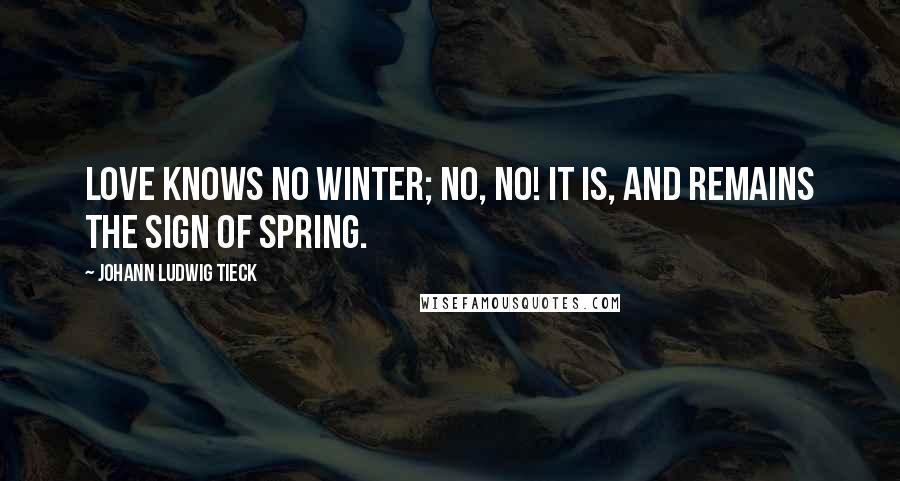 Johann Ludwig Tieck Quotes: Love knows no winter; no, no! It is, and remains the sign of spring.