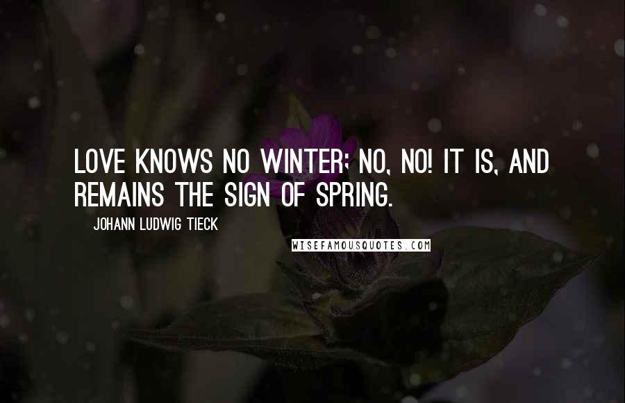 Johann Ludwig Tieck Quotes: Love knows no winter; no, no! It is, and remains the sign of spring.