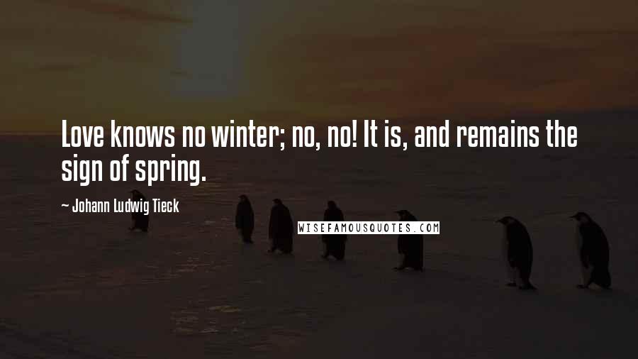 Johann Ludwig Tieck Quotes: Love knows no winter; no, no! It is, and remains the sign of spring.