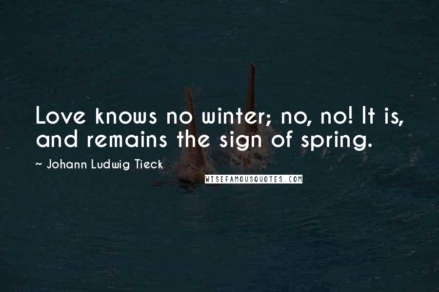 Johann Ludwig Tieck Quotes: Love knows no winter; no, no! It is, and remains the sign of spring.