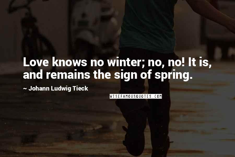 Johann Ludwig Tieck Quotes: Love knows no winter; no, no! It is, and remains the sign of spring.