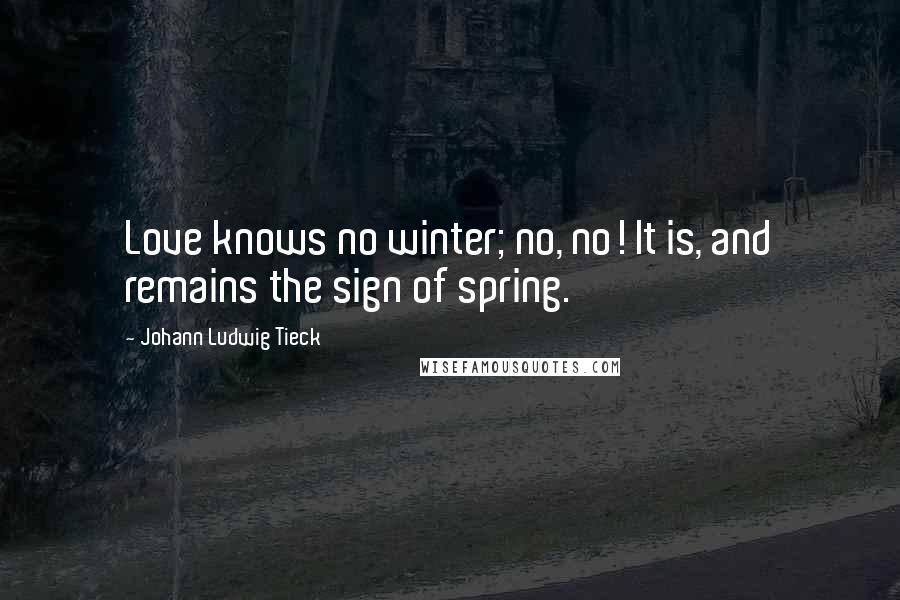 Johann Ludwig Tieck Quotes: Love knows no winter; no, no! It is, and remains the sign of spring.