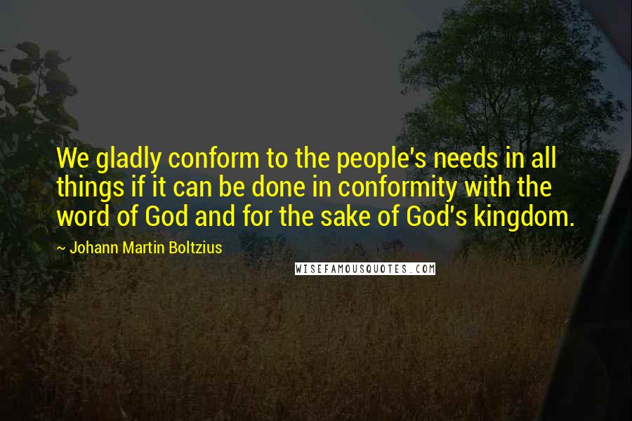 Johann Martin Boltzius Quotes: We gladly conform to the people's needs in all things if it can be done in conformity with the word of God and for the sake of God's kingdom.