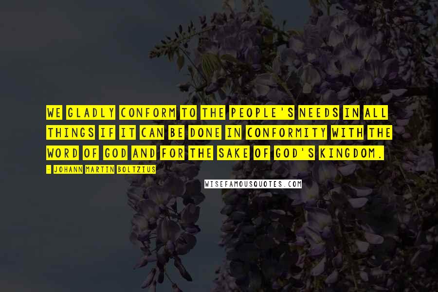 Johann Martin Boltzius Quotes: We gladly conform to the people's needs in all things if it can be done in conformity with the word of God and for the sake of God's kingdom.