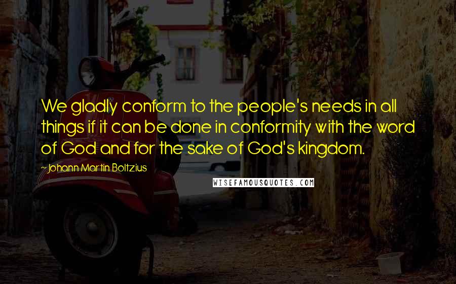 Johann Martin Boltzius Quotes: We gladly conform to the people's needs in all things if it can be done in conformity with the word of God and for the sake of God's kingdom.