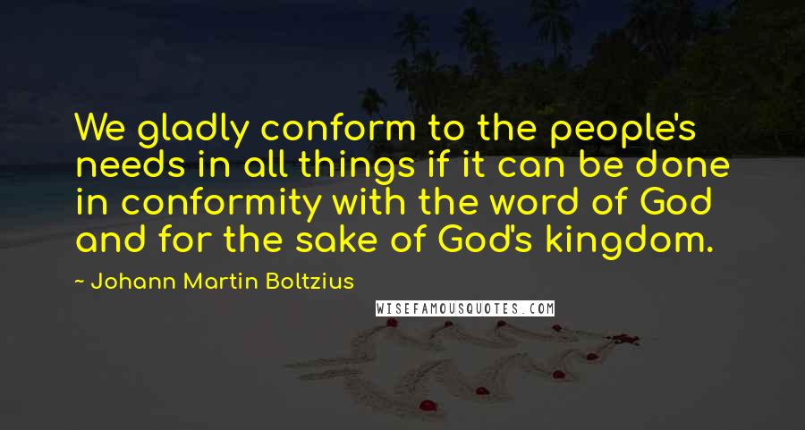 Johann Martin Boltzius Quotes: We gladly conform to the people's needs in all things if it can be done in conformity with the word of God and for the sake of God's kingdom.