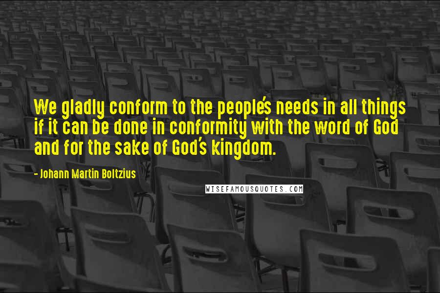 Johann Martin Boltzius Quotes: We gladly conform to the people's needs in all things if it can be done in conformity with the word of God and for the sake of God's kingdom.